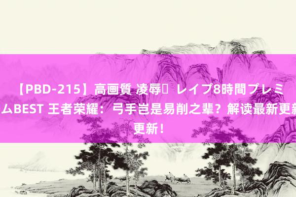 【PBD-215】高画質 凌辱・レイプ8時間プレミアムBEST 王者荣耀：弓手岂是易削之辈？解读最新更新！