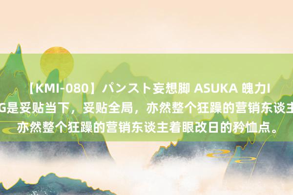 【KMI-080】パンスト妄想脚 ASUKA 魄力INSIGHT | 王薇：ESG是妥贴当下，妥贴全局，亦然整个狂躁的营销东谈主着眼改日的矜恤点。