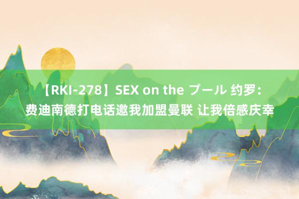 【RKI-278】SEX on the プール 约罗:费迪南德打电话邀我加盟曼联 让我倍感庆幸