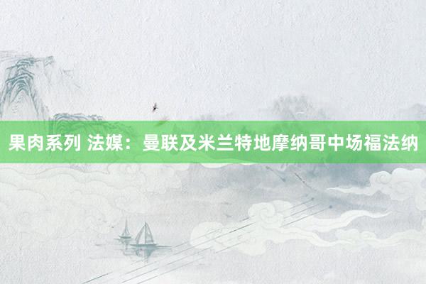 果肉系列 法媒:曼联及米兰特地摩纳哥中场福法纳