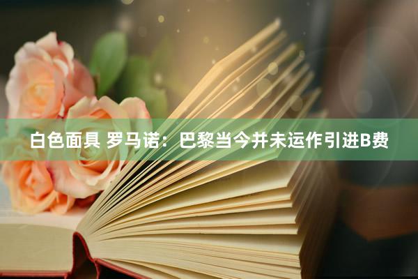 白色面具 罗马诺:巴黎当今并未运作引进B费