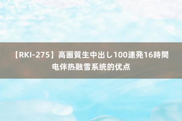 【RKI-275】高画質生中出し100連発16時間 电伴热融雪系统的优点