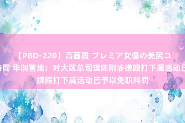 【PBD-220】高画質 プレミア女優の美尻コレクション8時間 华润置地：对大区总司理陈刚涉嫌殴打下属活动已予以免职科罚