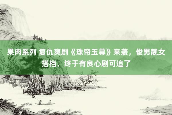 果肉系列 复仇爽剧《珠帘玉幕》来袭，俊男靓女搭档，终于有良心剧可追了