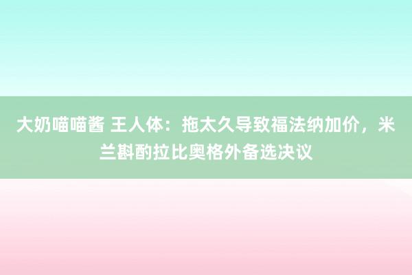 大奶喵喵酱 王人体：拖太久导致福法纳加价，米兰斟酌拉比奥格外备选决议