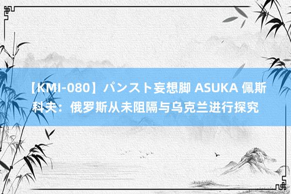 【KMI-080】パンスト妄想脚 ASUKA 佩斯科夫：俄罗斯从未阻隔与乌克兰进行探究