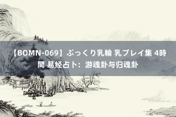 【BOMN-069】ぷっくり乳輪 乳プレイ集 4時間 易经占卜：游魂卦与归魂卦
