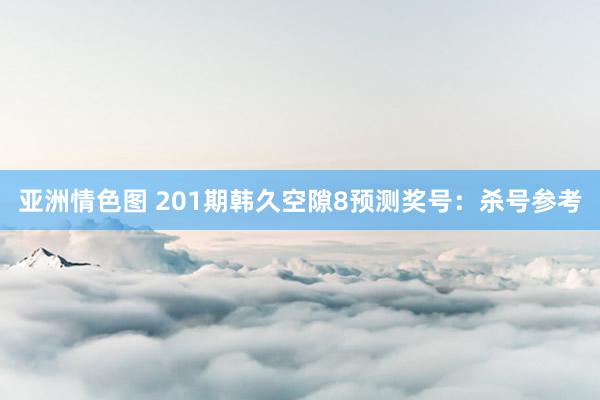 亚洲情色图 201期韩久空隙8预测奖号：杀号参考