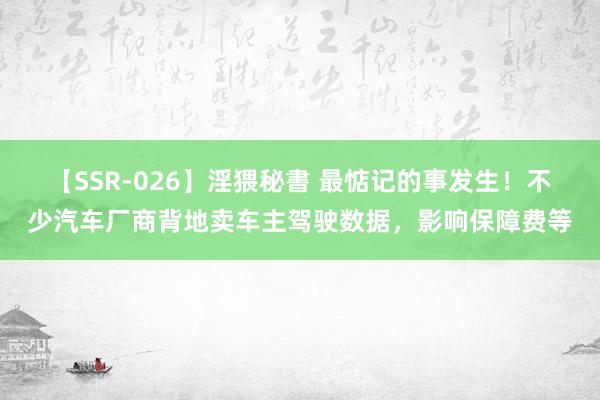 【SSR-026】淫猥秘書 最惦记的事发生!不少汽车厂商背地卖车主驾驶数据,影响保障费等