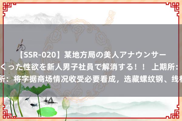 【SSR-020】某地方局の美人アナウンサーは忙し過ぎて溜まりまくった性欲を新人男子社員で解消する!! 上期所:将字据商场情况收受必要看成,选藏螺纹钢、线材国标篡改的牢固过渡