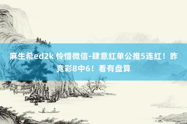麻生希ed2k 怜惜微信-肆意红单公推5连红！昨竞彩8中6！看有盘算