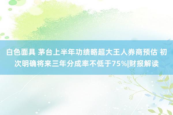 白色面具 茅台上半年功绩略超大王人券商预估 初次明确将来三年分成率不低于75%|财报解读