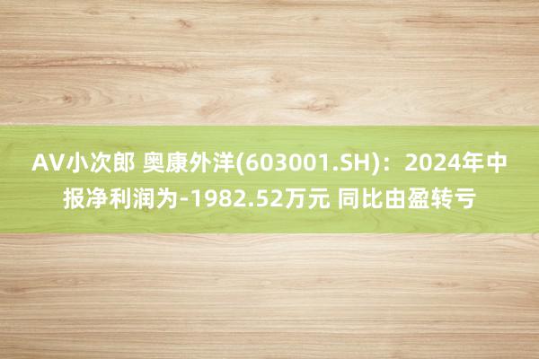 AV小次郎 奥康外洋(603001.SH)：2024年中报净利润为-1982.52万元 同比由盈转亏