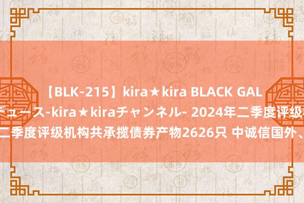 【BLK-215】kira★kira BLACK GAL 黒ギャル・EMIRIプロデュース-kira★kiraチャンネル- 2024年二季度评级机构共承揽债券产物2626只 中诚信国外、联络资信名次靠前