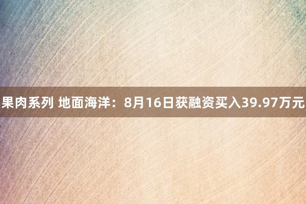 果肉系列 地面海洋：8月16日获融资买入39.97万元
