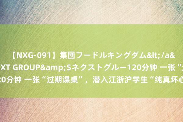 【NXG-091】集団フードルキングダム</a>2010-04-20NEXT GROUP&$ネクストグルー120分钟 一张“过期课桌”,潜入江浙沪学生“纯真坏心”:硬装不如别装了