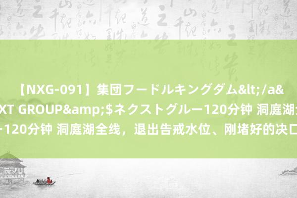【NXG-091】集団フードルキングダム</a>2010-04-20NEXT GROUP&$ネクストグルー120分钟 洞庭湖全线，退出告戒水位、刚堵好的决口是否留有排水谈？