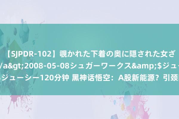 【SJPDR-102】覗かれた下着の奥に隠された女ざかりのエロス</a>2008-05-08シュガーワークス&$ジューシー120分钟 黑神话悟空：A股新能源？引颈国产游戏股飙升的听说篇章
