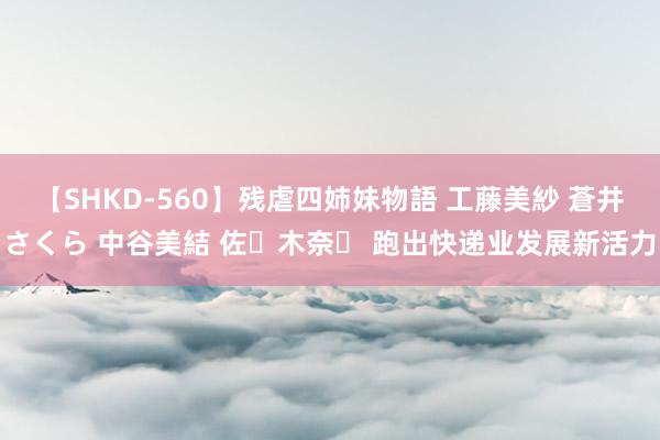 【SHKD-560】残虐四姉妹物語 工藤美紗 蒼井さくら 中谷美結 佐々木奈々 跑出快递业发展新活力