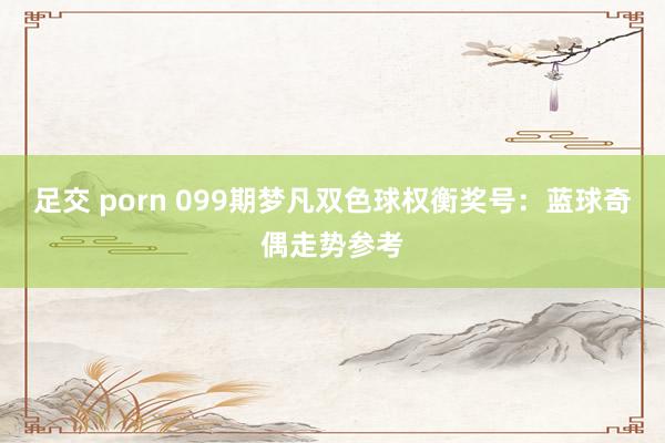 足交 porn 099期梦凡双色球权衡奖号:蓝球奇偶走势参考