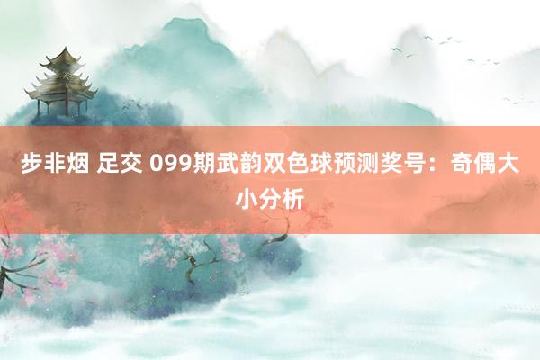 步非烟 足交 099期武韵双色球预测奖号:奇偶大小分析