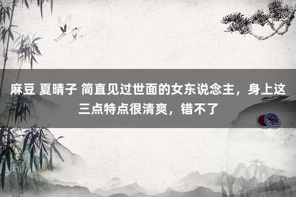 麻豆 夏晴子 简直见过世面的女东说念主，身上这三点特点很清爽，错不了