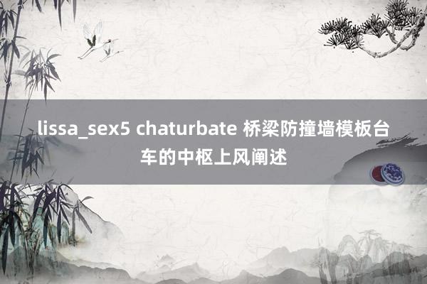 lissa_sex5 chaturbate 桥梁防撞墙模板台车的中枢上风阐述