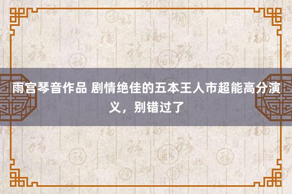雨宫琴音作品 剧情绝佳的五本王人市超能高分演义，别错过了