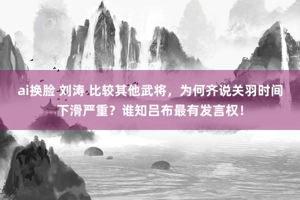 ai换脸 刘涛 比较其他武将，为何齐说关羽时间下滑严重？谁知吕布最有发言权！