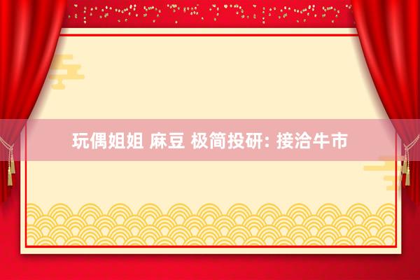 玩偶姐姐 麻豆 极简投研: 接洽牛市