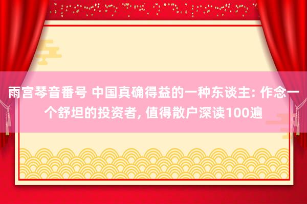 雨宫琴音番号 中国真确得益的一种东谈主: 作念一个舒坦的投资者, 值得散户深读100遍