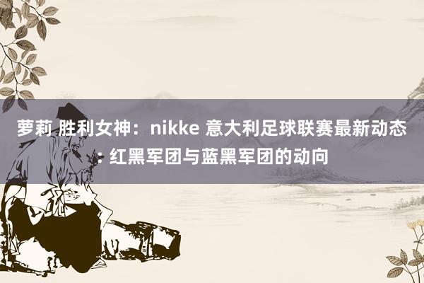 萝莉 胜利女神：nikke 意大利足球联赛最新动态: 红黑军团与蓝黑军团的动向