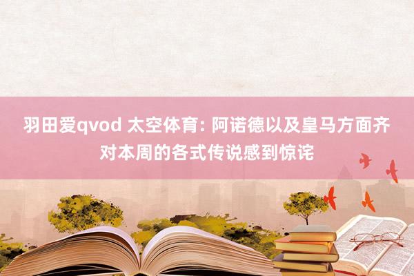 羽田爱qvod 太空体育: 阿诺德以及皇马方面齐对本周的各式传说感到惊诧