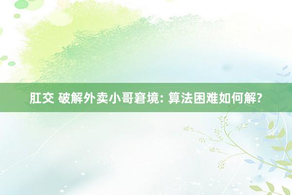 肛交 破解外卖小哥窘境: 算法困难如何解?