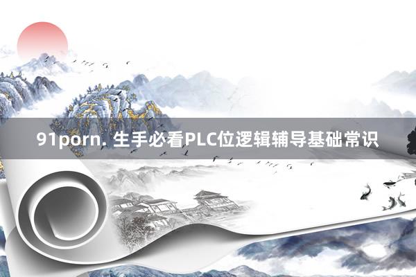 91porn. 生手必看PLC位逻辑辅导基础常识