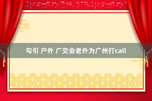勾引 户外 广交会老外为广州打call
