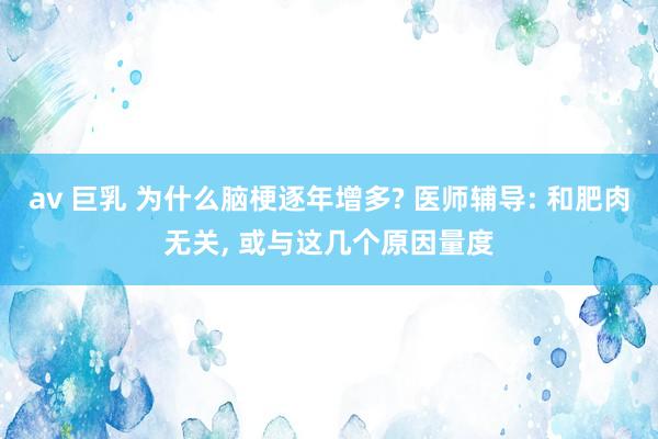 av 巨乳 为什么脑梗逐年增多? 医师辅导: 和肥肉无关, 或与这几个原因量度