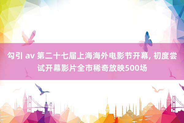 勾引 av 第二十七届上海海外电影节开幕, 初度尝试开幕影片全市稀奇放映500场