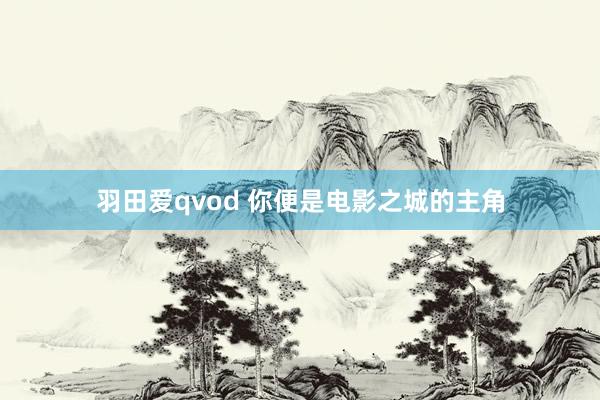 羽田爱qvod 你便是电影之城的主角