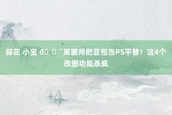探花 小宝 🎨策画师把豆包当PS平替！这4个改图功能杀疯