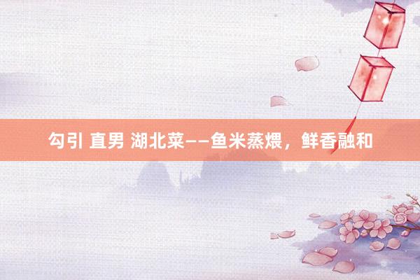勾引 直男 湖北菜——鱼米蒸煨，鲜香融和